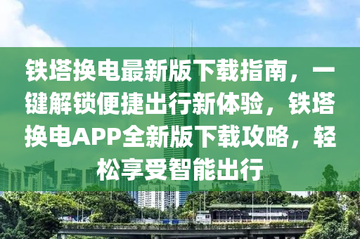 鐵塔換電最新版下載指南，一鍵解鎖便捷出行新體驗，鐵塔換電APP全新版下載攻略，輕松享受智能出行