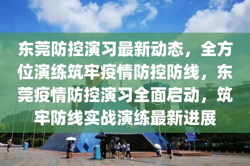 東莞防控演習(xí)最新動(dòng)態(tài)，全方位演練筑牢疫情防控防線，東莞疫情防控演習(xí)全面啟動(dòng)，筑牢防線實(shí)戰(zhàn)演練最新進(jìn)展