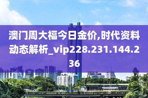 澳門周大福今日金價(jià),時(shí)代資料動(dòng)態(tài)解析_vip228.231.144.236