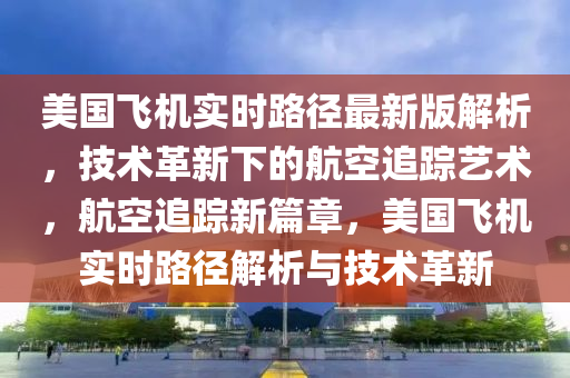 美國(guó)飛機(jī)實(shí)時(shí)路徑最新版解析，技術(shù)革新下的航空追蹤藝術(shù)，航空追蹤新篇章，美國(guó)飛機(jī)實(shí)時(shí)路徑解析與技術(shù)革新