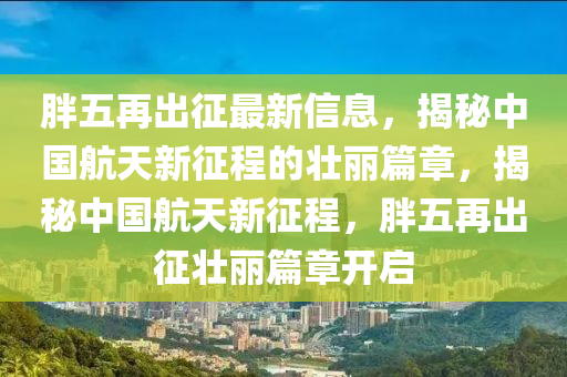 胖五再出征最新信息，揭秘中國航天新征程的壯麗篇章，揭秘中國航天新征程，胖五再出征壯麗篇章開啟