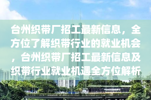 臺(tái)州織帶廠招工最新信息，全方位了解織帶行業(yè)的就業(yè)機(jī)會(huì)，臺(tái)州織帶廠招工最新信息及織帶行業(yè)就業(yè)機(jī)遇全方位解析