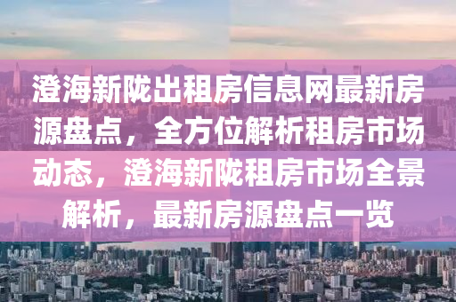 澄海新隴出租房信息網(wǎng)最新房源盤點，全方位解析租房市場動態(tài)，澄海新隴租房市場全景解析，最新房源盤點一覽