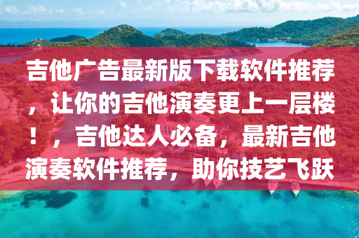 吉他廣告最新版下載軟件推薦，讓你的吉他演奏更上一層樓！，吉他達人必備，最新吉他演奏軟件推薦，助你技藝飛躍