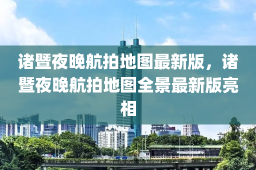 諸暨夜晚航拍地圖最新版，諸暨夜晚航拍地圖全景最新版亮相