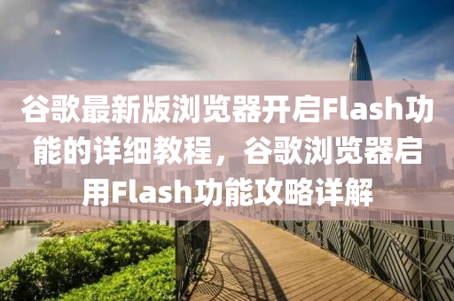 谷歌最新版瀏覽器開(kāi)啟Flash功能的詳細(xì)教程，谷歌瀏覽器啟用Flash功能攻略詳解