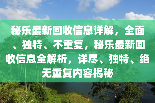 秘樂(lè)最新回收信息詳解，全面、獨(dú)特、不重復(fù)，秘樂(lè)最新回收信息全解析，詳盡、獨(dú)特、絕無(wú)重復(fù)內(nèi)容揭秘