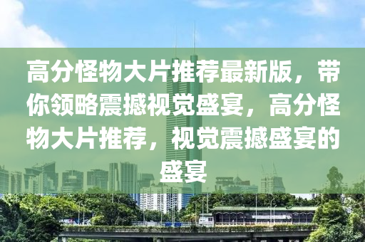 高分怪物大片推薦最新版，帶你領(lǐng)略震撼視覺(jué)盛宴，高分怪物大片推薦，視覺(jué)震撼盛宴的盛宴