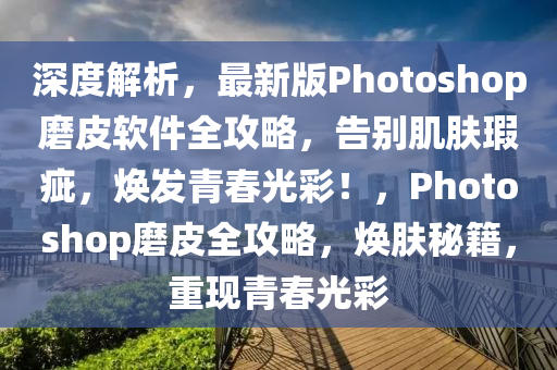 深度解析，最新版Photoshop磨皮軟件全攻略，告別肌膚瑕疵，煥發(fā)青春光彩！，Photoshop磨皮全攻略，煥膚秘籍，重現(xiàn)青春光彩