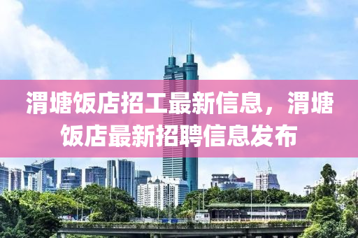 渭塘飯店招工最新信息，渭塘飯店最新招聘信息發(fā)布