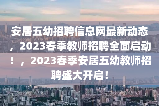 安居五幼招聘信息網(wǎng)最新動態(tài)，2023春季教師招聘全面啟動！，2023春季安居五幼教師招聘盛大開啟！