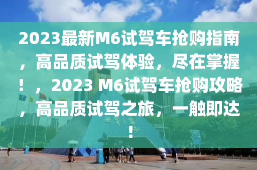 2023最新M6試駕車搶購指南，高品質(zhì)試駕體驗(yàn)，盡在掌握！，2023 M6試駕車搶購攻略，高品質(zhì)試駕之旅，一觸即達(dá)！