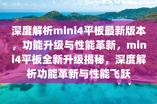 深度解析mini4平板最新版本，功能升級與性能革新，mini4平板全新升級揭秘，深度解析功能革新與性能飛躍