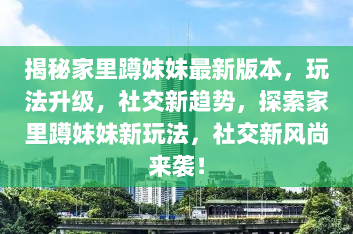 揭秘家里蹲妹妹最新版本，玩法升級(jí)，社交新趨勢(shì)，探索家里蹲妹妹新玩法，社交新風(fēng)尚來(lái)襲！