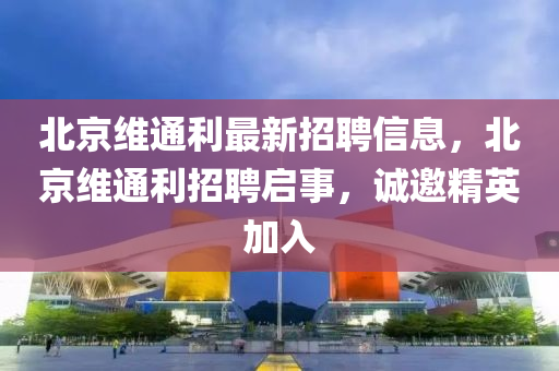 北京維通利最新招聘信息，北京維通利招聘啟事，誠邀精英加入