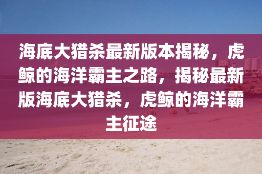 海底大獵殺最新版本揭秘，虎鯨的海洋霸主之路，揭秘最新版海底大獵殺，虎鯨的海洋霸主征途