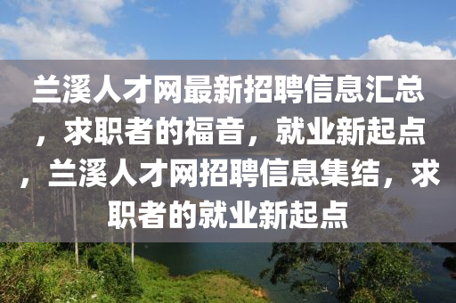 蘭溪人才網(wǎng)最新招聘信息匯總，求職者的福音，就業(yè)新起點(diǎn)，蘭溪人才網(wǎng)招聘信息集結(jié)，求職者的就業(yè)新起點(diǎn)