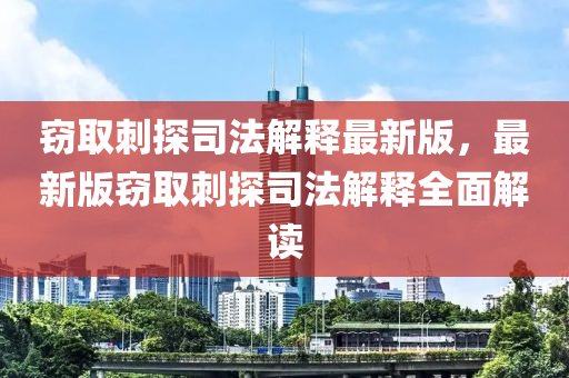 竊取刺探司法解釋最新版，最新版竊取刺探司法解釋全面解讀