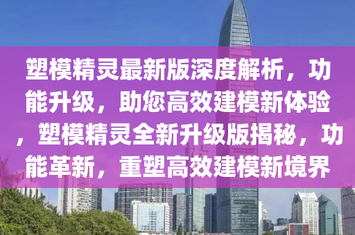 塑模精靈最新版深度解析，功能升級，助您高效建模新體驗(yàn)，塑模精靈全新升級版揭秘，功能革新，重塑高效建模新境界