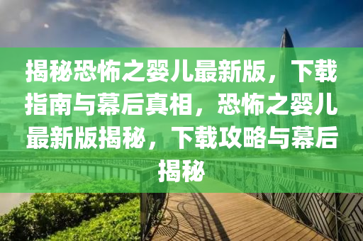 揭秘恐怖之嬰兒最新版，下載指南與幕后真相，恐怖之嬰兒最新版揭秘，下載攻略與幕后揭秘