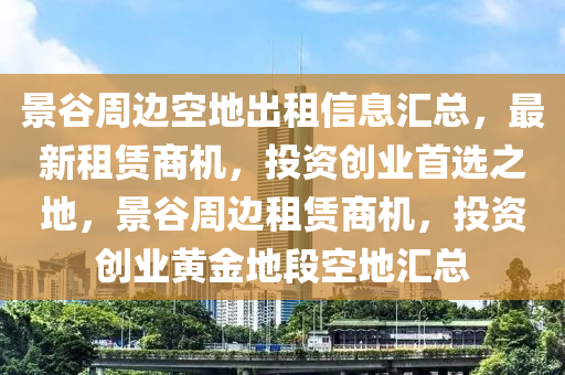 景谷周邊空地出租信息匯總，最新租賃商機(jī)，投資創(chuàng)業(yè)首選之地，景谷周邊租賃商機(jī)，投資創(chuàng)業(yè)黃金地段空地匯總