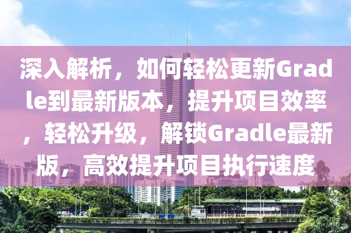 深入解析，如何輕松更新Gradle到最新版本，提升項目效率，輕松升級，解鎖Gradle最新版，高效提升項目執(zhí)行速度