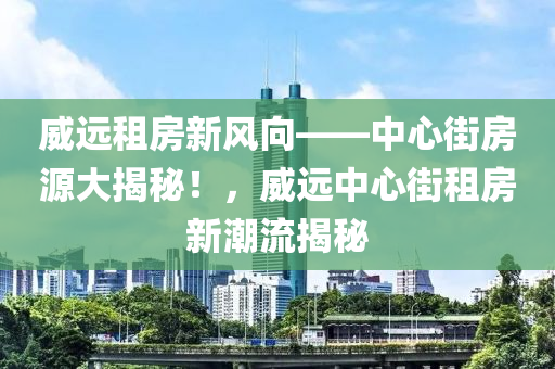 威遠(yuǎn)租房新風(fēng)向——中心街房源大揭秘！，威遠(yuǎn)中心街租房新潮流揭秘