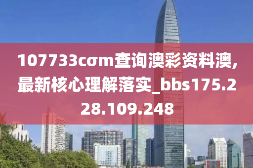 107733cσm查詢澳彩資料澳,最新核心理解落實(shí)_bbs175.228.109.248