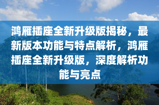 鴻雁插座全新升級版揭秘，最新版本功能與特點解析，鴻雁插座全新升級版，深度解析功能與亮點