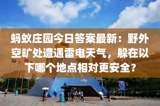 螞蟻莊園今日答案最新：野外空曠處遭遇雷電天氣，躲在以下哪個地點相對更安全？