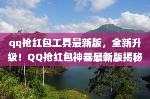 qq搶紅包工具最新版，全新升級(jí)！QQ搶紅包神器最新版揭秘