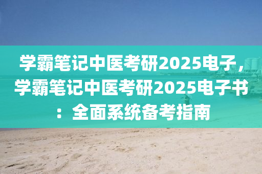 學(xué)霸筆記中醫(yī)考研2025電子，學(xué)霸筆記中醫(yī)考研2025電子書(shū)：全面系統(tǒng)備考指南