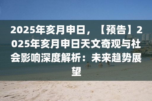 2025年亥月申日，【預告】2025年亥月申日天文奇觀與社會影響深度解析：未來趨勢展望