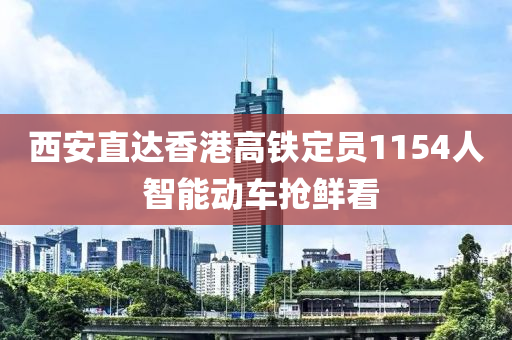 西安直達(dá)香港高鐵定員1154人 智能動車搶鮮看