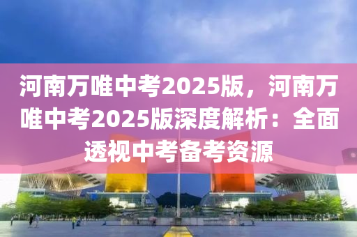 河南萬唯中考2025版，河南萬唯中考2025版深度解析：全面透視中考備考資源