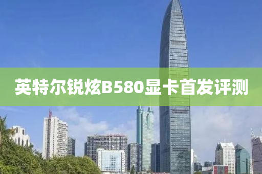 英特爾銳炫B580顯卡首發(fā)評(píng)測(cè)