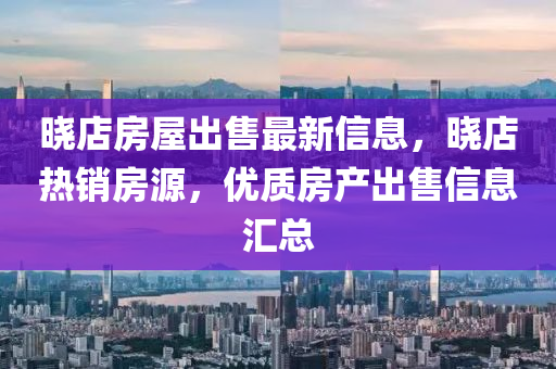 曉店房屋出售最新信息，曉店熱銷房源，優(yōu)質(zhì)房產(chǎn)出售信息匯總