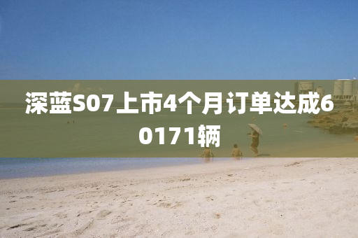 深藍(lán)S07上市4個月訂單達(dá)成60171輛