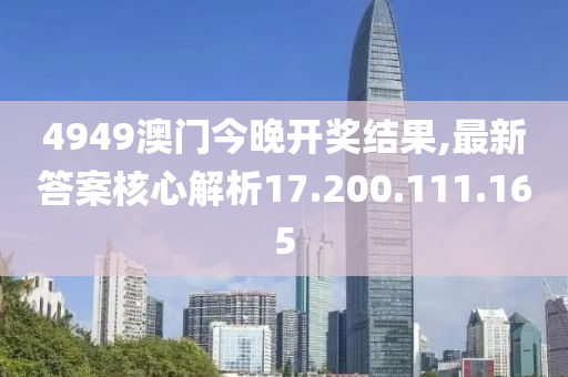 4949澳門今晚開獎結(jié)果,最新答案核心解析17.200.111.165