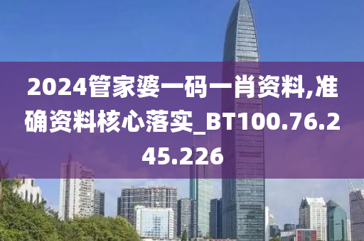 2024管家婆一码一肖资料,准确资料核心落实_BT100.76.245.226