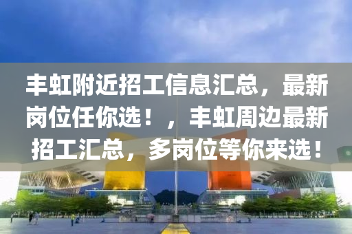 豐虹附近招工信息匯總，最新崗位任你選！，豐虹周邊最新招工匯總，多崗位等你來選！