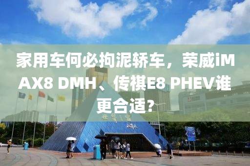 家用車何必拘泥轎車，榮威iMAX8 DMH、傳祺E8 PHEV誰更合適？