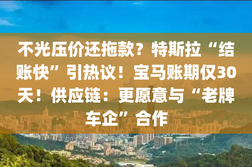 不光壓價還拖款？特斯拉“結(jié)賬快”引熱議！寶馬賬期僅30天！供應(yīng)鏈：更愿意與“老牌車企”合作