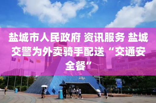 鹽城市人民政府 資訊服務 鹽城交警為外賣騎手配送“交通安全餐”