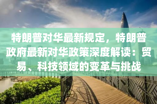 特朗普對華最新規(guī)定，特朗普政府最新對華政策深度解讀：貿(mào)易、科技領(lǐng)域的變革與挑戰(zhàn)