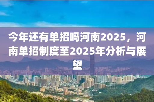 今年還有單招嗎河南2025，河南單招制度至2025年分析與展望