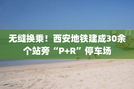 無縫換乘！西安地鐵建成30余個站旁“P+R”停車場