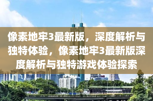 像素地牢3最新版，深度解析與獨特體驗，像素地牢3最新版深度解析與獨特游戲體驗探索