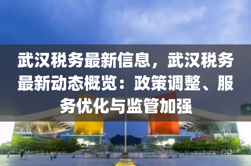 武漢稅務(wù)最新信息，武漢稅務(wù)最新動態(tài)概覽：政策調(diào)整、服務(wù)優(yōu)化與監(jiān)管加強