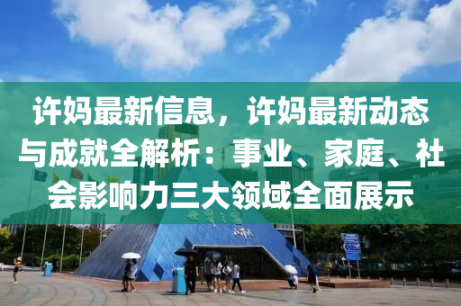 許媽最新信息，許媽最新動態(tài)與成就全解析：事業(yè)、家庭、社會影響力三大領(lǐng)域全面展示